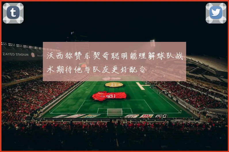 沃西称赞东契奇聪明能理解球队战术期待他与队友更好配合