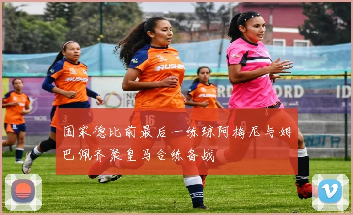 国家德比前最后一练琼阿梅尼与姆巴佩齐聚皇马合练备战