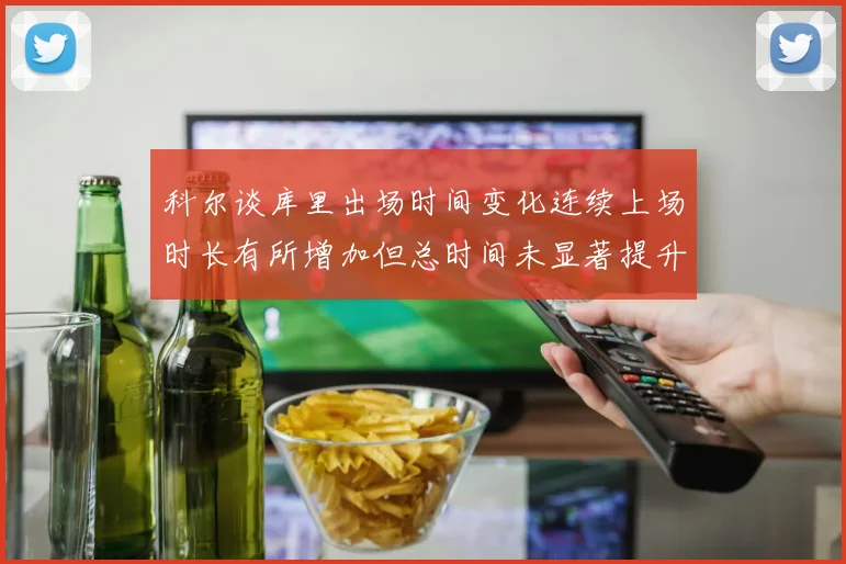 科尔谈库里出场时间变化连续上场时长有所增加但总时间未显著提升