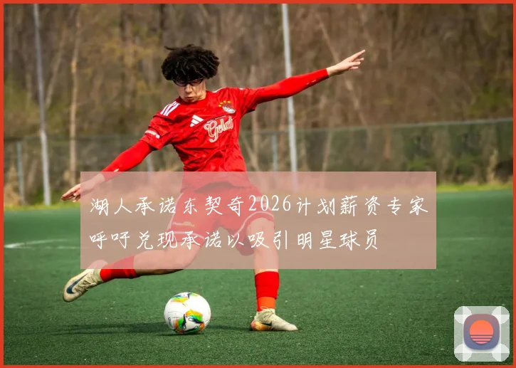 湖人承诺东契奇2026计划薪资专家呼吁兑现承诺以吸引明星球员