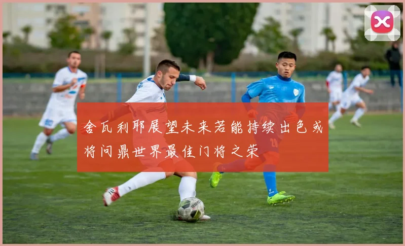 舍瓦利耶展望未来若能持续出色或将问鼎世界最佳门将之荣