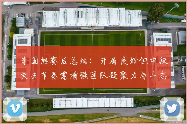 李国旭赛后总结：开局良好但中段失去节奏需增强团队凝聚力与斗志