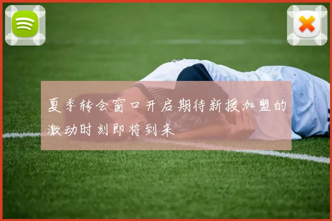 夏季转会窗口开启期待新援加盟的激动时刻即将到来