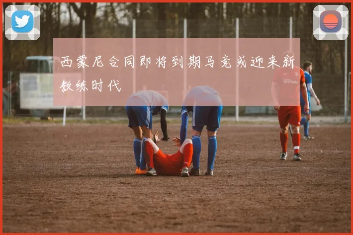 西蒙尼合同即将到期马竞或迎来新教练时代