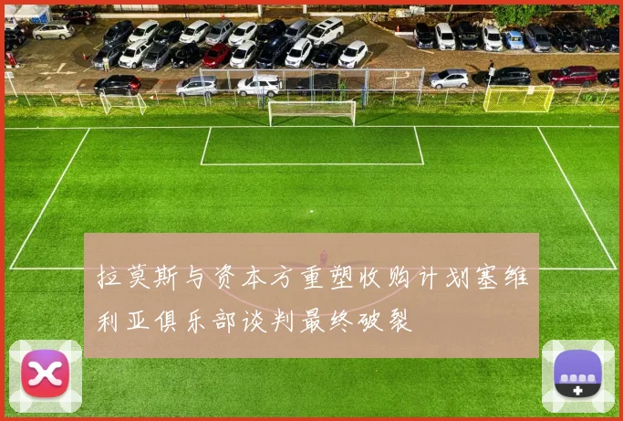 拉莫斯与资本方重塑收购计划塞维利亚俱乐部谈判最终破裂