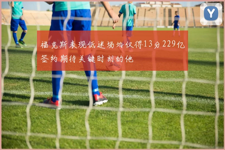 福克斯表现低迷场均仅得13分229亿签约期待关键时刻的他