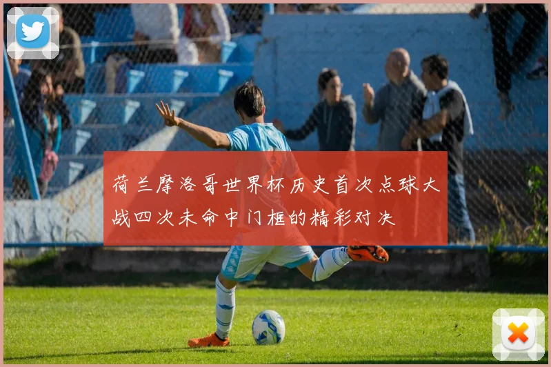 荷兰摩洛哥世界杯历史首次点球大战四次未命中门框的精彩对决