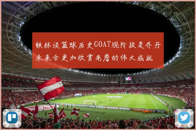 铁林谈篮球历史GOAT现阶段是乔丹未来会更加欣赏老詹的伟大成就