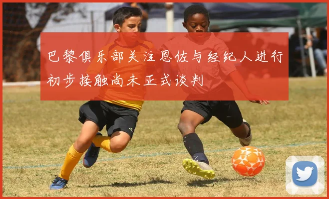巴黎俱乐部关注恩佐与经纪人进行初步接触尚未正式谈判