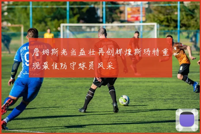詹姆斯老当益壮再创辉煌斯玛特重现最佳防守球员风采