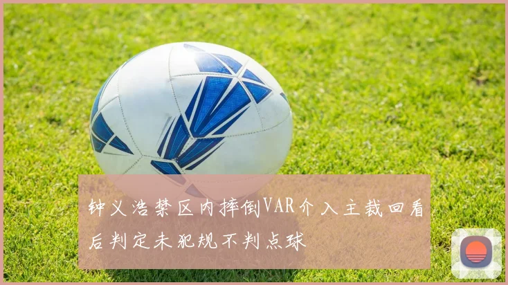 钟义浩禁区内摔倒VAR介入主裁回看后判定未犯规不判点球