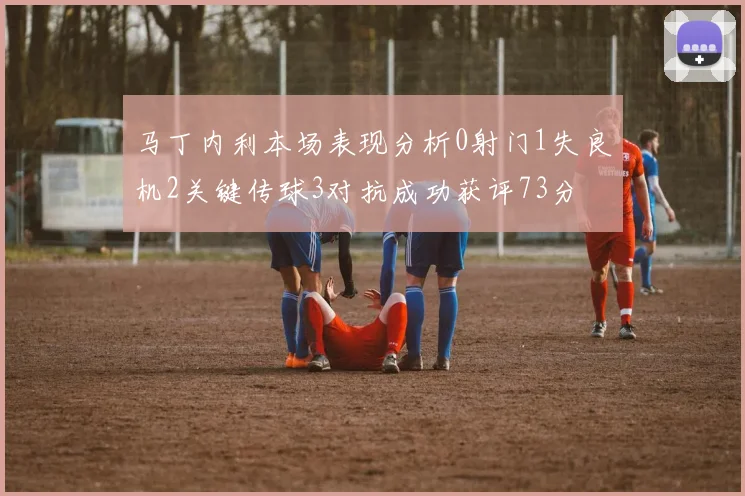 马丁内利本场表现分析0射门1失良机2关键传球3对抗成功获评73分
