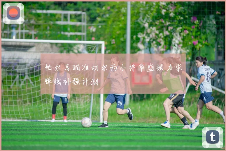 帕尔马瞄准切尔西小将华盛顿力求锋线补强计划