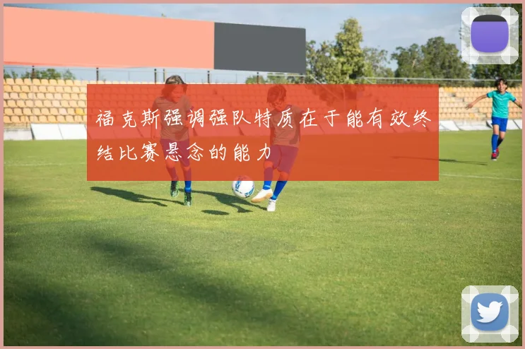 福克斯强调强队特质在于能有效终结比赛悬念的能力