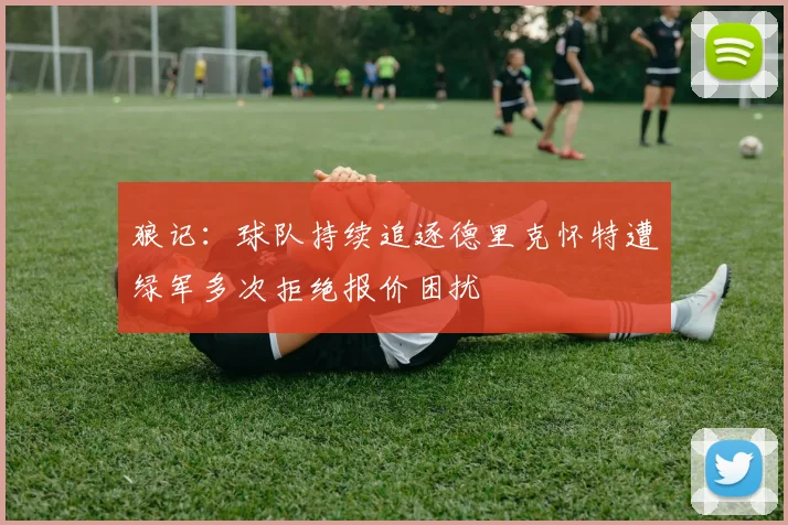 狼记：球队持续追逐德里克怀特遭绿军多次拒绝报价困扰