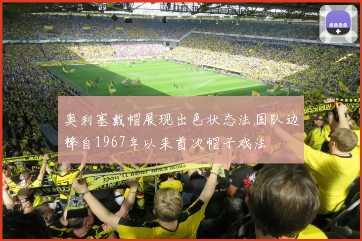 奥利塞戴帽展现出色状态法国队边锋自1967年以来首次帽子戏法