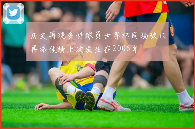 历史再现多特球员世界杯同场破门再添佳绩上次发生在2006年