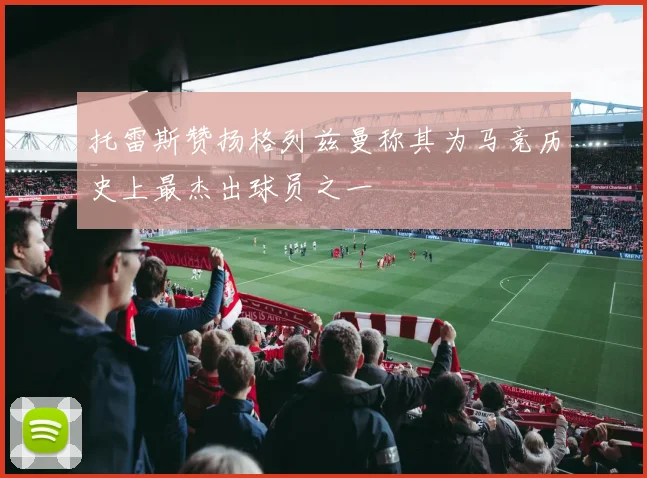 托雷斯赞扬格列兹曼称其为马竞历史上最杰出球员之一