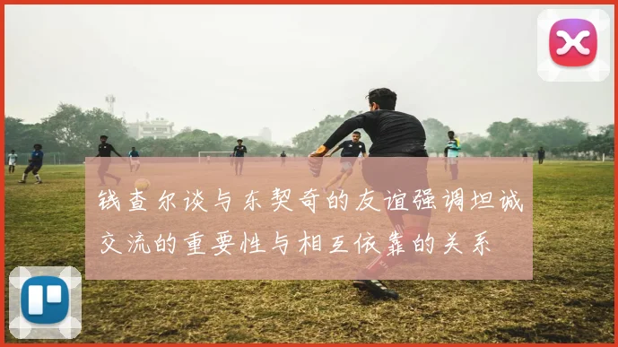 钱查尔谈与东契奇的友谊强调坦诚交流的重要性与相互依靠的关系