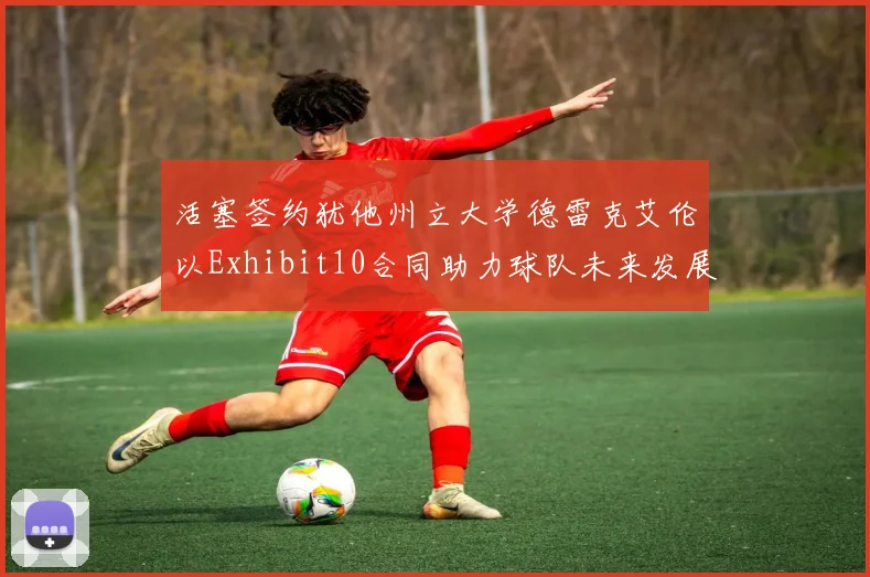 活塞签约犹他州立大学德雷克艾伦以Exhibit10合同助力球队未来发展