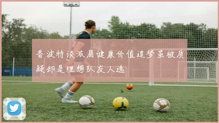香波特谈浓眉健康价值追梦虽被质疑却是理想队友人选