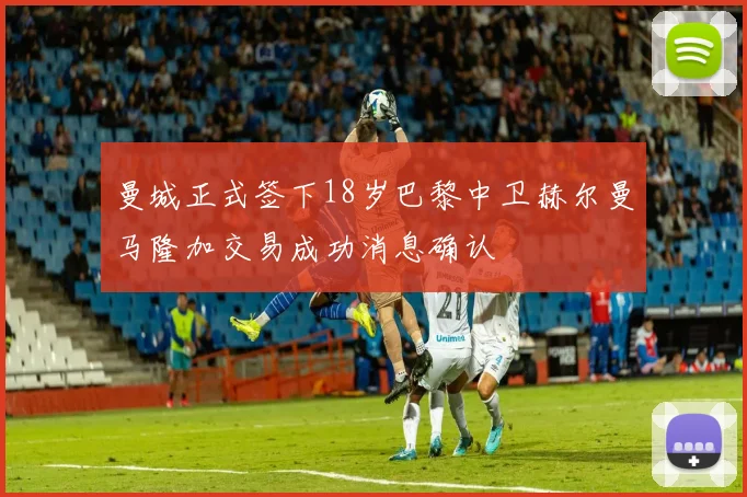 曼城正式签下18岁巴黎中卫赫尔曼马隆加交易成功消息确认