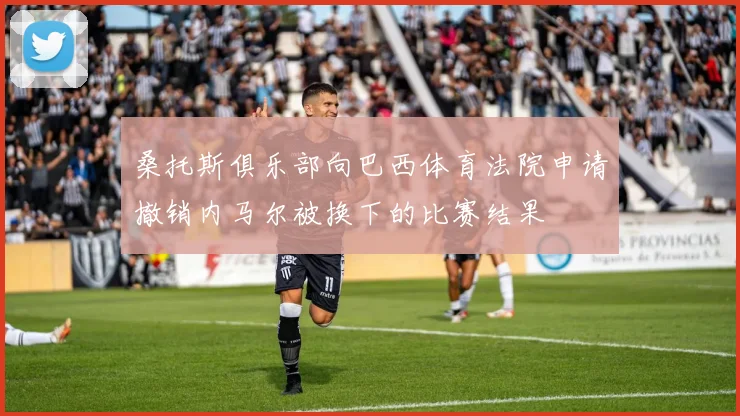 桑托斯俱乐部向巴西体育法院申请撤销内马尔被换下的比赛结果