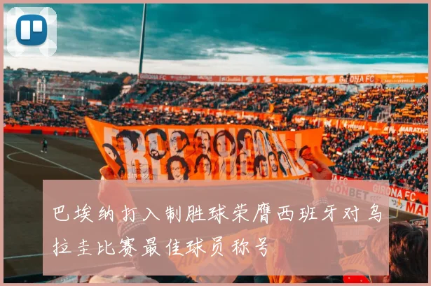 巴埃纳打入制胜球荣膺西班牙对乌拉圭比赛最佳球员称号