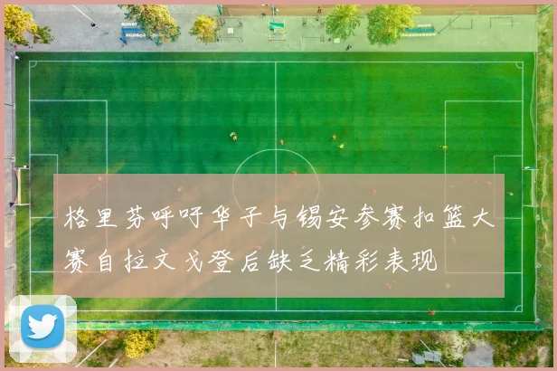 格里芬呼吁华子与锡安参赛扣篮大赛自拉文戈登后缺乏精彩表现