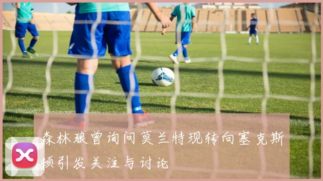 森林狼曾询问莫兰特现转向塞克斯顿引发关注与讨论