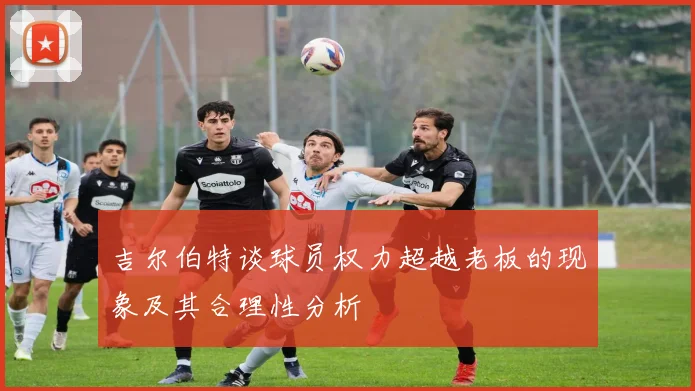 吉尔伯特谈球员权力超越老板的现象及其合理性分析