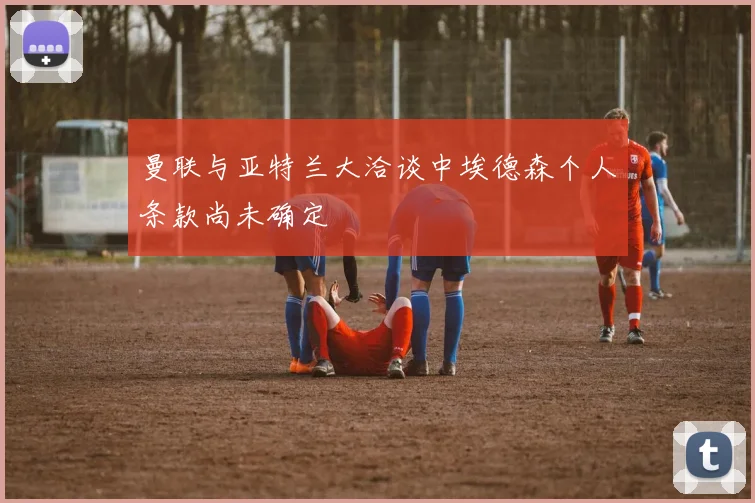 曼联与亚特兰大洽谈中埃德森个人条款尚未确定
